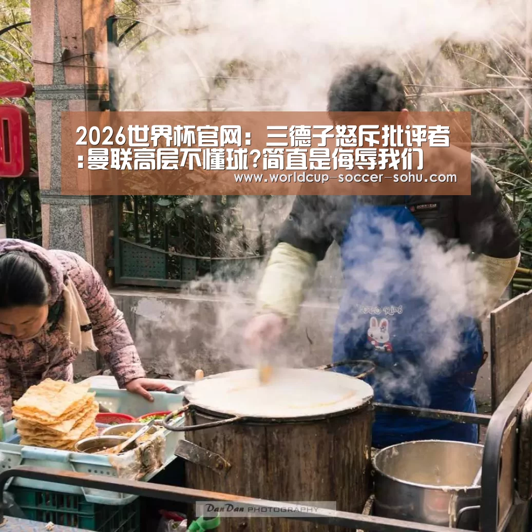 2026世界杯官网:三德子怒斥批评者:曼联高层不懂球?简直是侮辱我们(图2) 世界杯网站